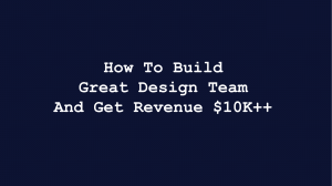 How To Build Great Design Team and Get Revenue $10K++