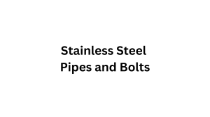 Stainless Steel Pipes & Bolts: Properties, Manufacturing & Uses